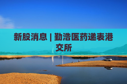 新股消息 | 勤浩医药递表港交所