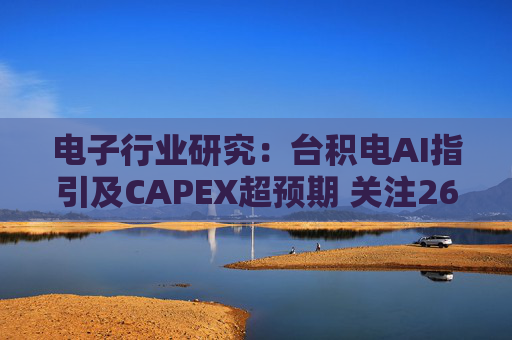 电子行业研究:台积电AI指引及CAPEX超预期 关注26Q1业绩有望超预期方向