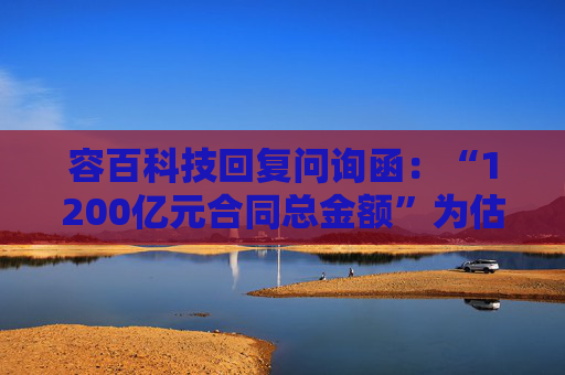 容百科技回复问询函:“1200亿元合同总金额”为估算 原公告对合同总金额表述不严谨 风险提示不充分