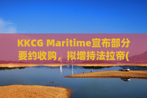 KKCG Maritime宣布部分要约收购，拟增持法拉帝(09638.HK)股份至29.9%