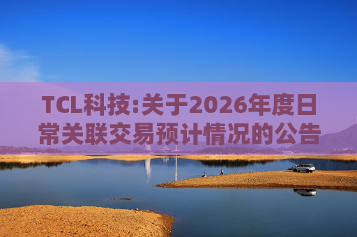 TCL科技:关于2026年度日常关联交易预计情况的公告