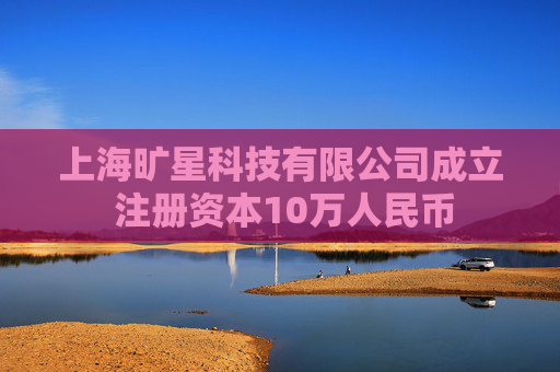 上海旷星科技有限公司成立 注册资本10万人民币