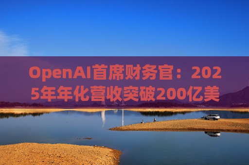 OpenAI首席财务官：2025年年化营收突破200亿美元