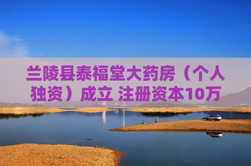 兰陵县泰福堂大药房（个人独资）成立 注册资本10万人民币