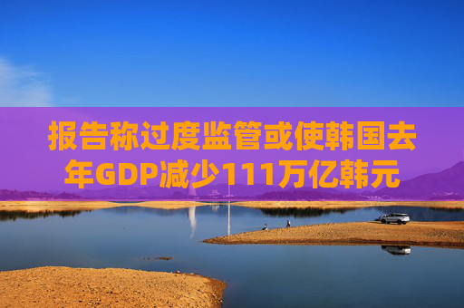 报告称过度监管或使韩国去年GDP减少111万亿韩元