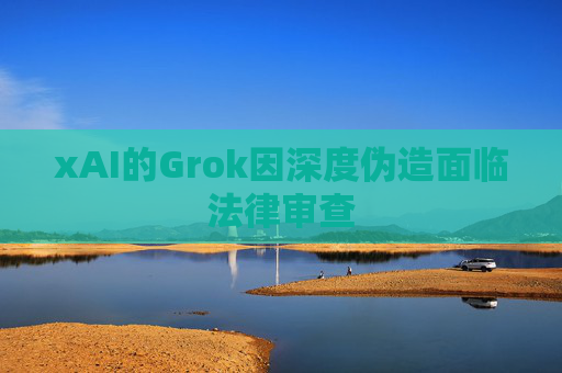 xAI的Grok因深度伪造面临法律审查