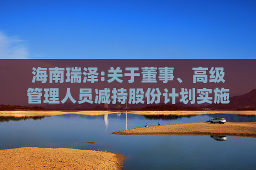 海南瑞泽:关于董事、高级管理人员减持股份计划实施完成的公告