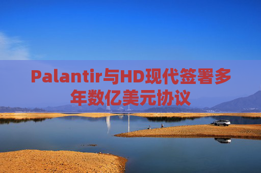 Palantir与HD现代签署多年数亿美元协议