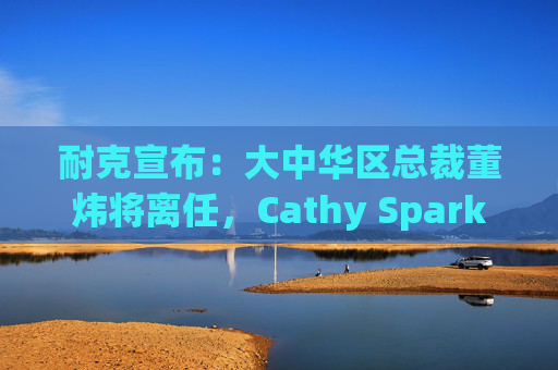 耐克宣布:大中华区总裁董炜将离任,Cathy Sparks接任