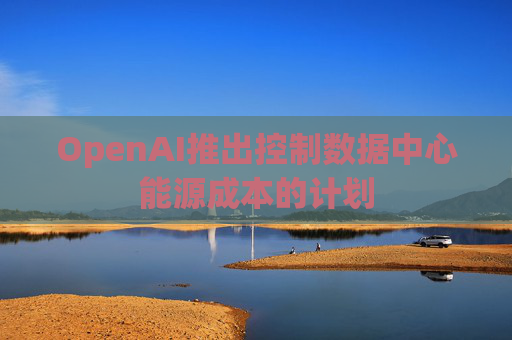 OpenAI推出控制数据中心能源成本的计划