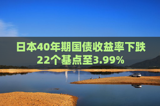 日本40年期国债收益率下跌22个基点至3.99%