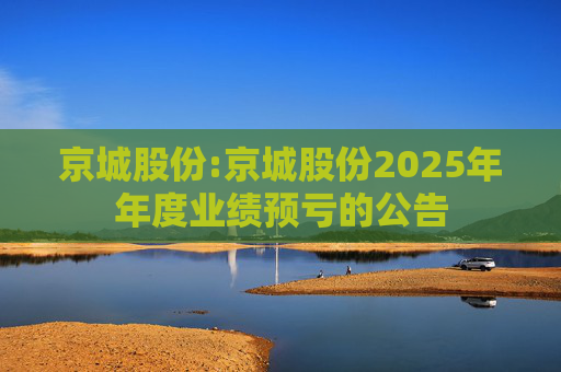 京城股份:京城股份2025年年度业绩预亏的公告