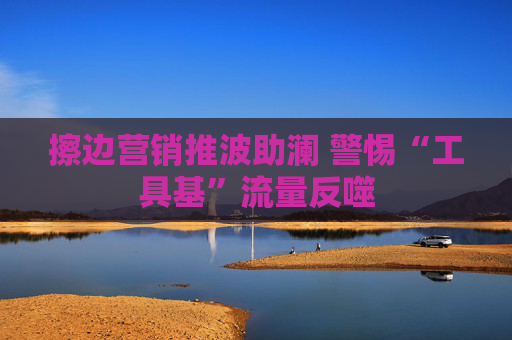 擦边营销推波助澜 警惕“工具基”流量反噬