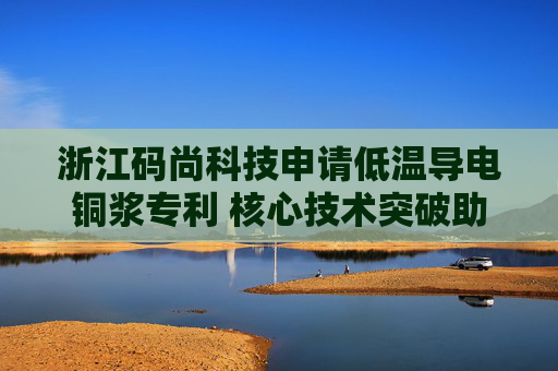 浙江码尚科技申请低温导电铜浆专利 核心技术突破助力RFID标签创新