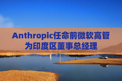 Anthropic任命前微软高管为印度区董事总经理 第1张 Anthropic任命前微软高管为印度区董事总经理 第1张
