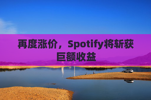 再度涨价,Spotify将斩获巨额收益