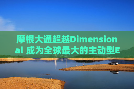 摩根大通超越Dimensional 成为全球最大的主动型ETF公司