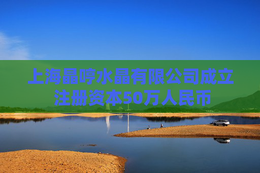 上海晶哼水晶有限公司成立 注册资本50万人民币
