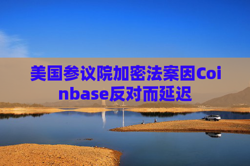 美国参议院加密法案因Coinbase反对而延迟