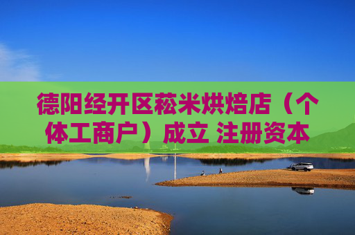 德阳经开区菘米烘焙店（个体工商户）成立 注册资本10万人民币