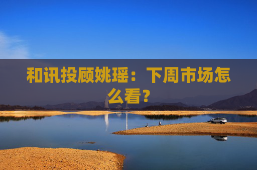 和讯投顾姚瑶:下周市场怎么看?