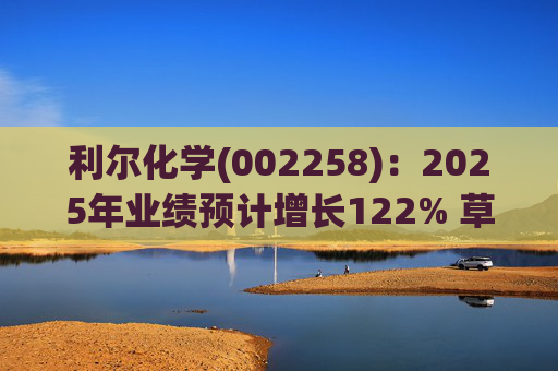 利尔化学(002258)：2025年业绩预计增长122% 草铵膦涨价将使公司盈利修复