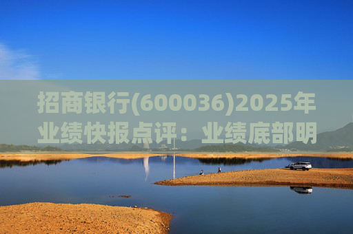 招商银行(600036)2025年业绩快报点评:业绩底部明确 估值具备吸引力 第1张 招商银行(600036)2025年业绩快报点评:业绩底部明确 估值具备吸引力 第1张