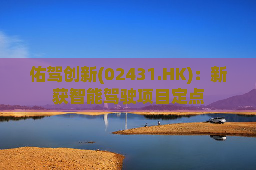 佑驾创新(02431.HK)：新获智能驾驶项目定点