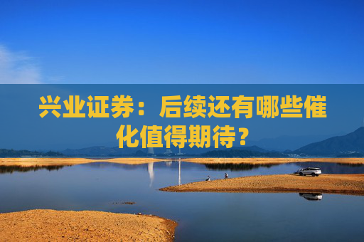 兴业证券:后续还有哪些催化值得期待? 第1张 兴业证券:后续还有哪些催化值得期待? 第1张