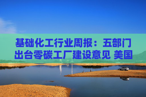 基础化工行业周报：五部门出台零碳工厂建设意见 美国拟敲定年度生物燃料配额  第1张