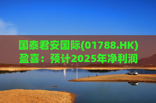 国泰君安国际(01788.HK)盈喜：预计2025年净利润大幅飙升265%至293%