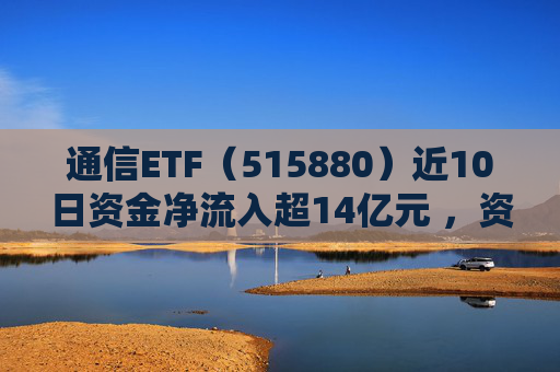 通信ETF（515880）近10日资金净流入超14亿元 ，资金积极布局，国产AI建设有望迎加速期