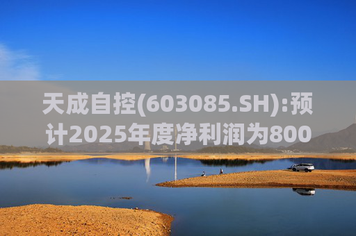 天成自控(603085.SH):预计2025年度净利润为8000万元到9500万元 将实现扭亏为盈