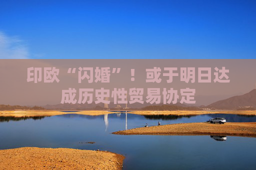 印欧“闪婚”！或于明日达成历史性贸易协定