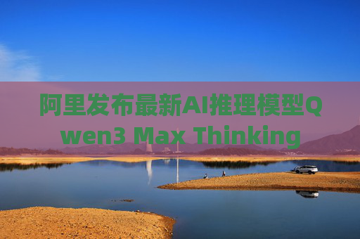 阿里发布最新AI推理模型Qwen3 Max Thinking