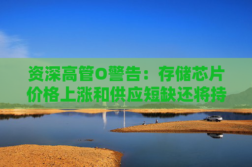 资深高管O警告:存储芯片价格上涨和供应短缺还将持续两年