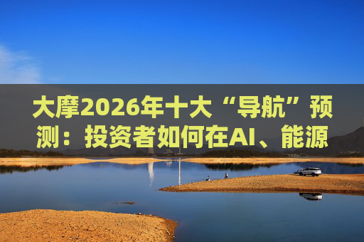 大摩2026年十大“导航”预测：投资者如何在AI、能源与多极世界剧变中寻找方向？