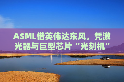 ASML借英伟达东风,凭激光器与巨型芯片“光刻机”顺势崛起