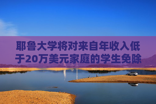 耶鲁大学将对来自年收入低于20万美元家庭的学生免除学费