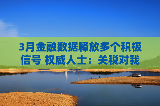 3月金融数据释放多个积极信号 权威人士：关税对我国经济的外溢影响仍需观察