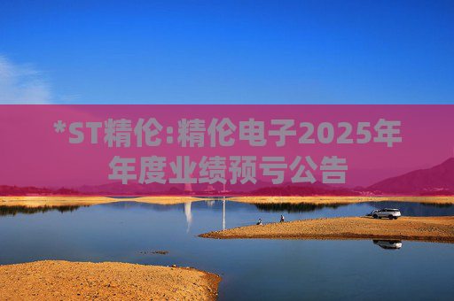 *ST精伦:精伦电子2025年年度业绩预亏公告