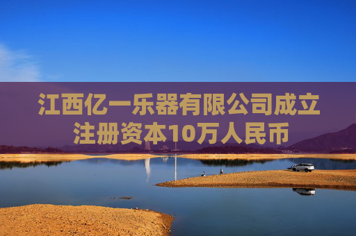 江西亿一乐器有限公司成立 注册资本10万人民币