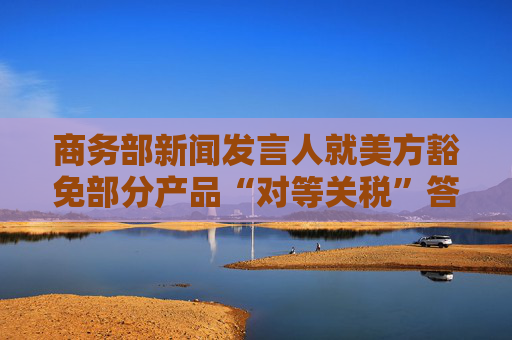 商务部新闻发言人就美方豁免部分产品“对等关税”答记者问表示： 敦促美方彻底取消“对等关税”错误做法