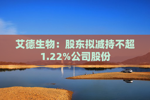 艾德生物：股东拟减持不超1.22%公司股份  第1张