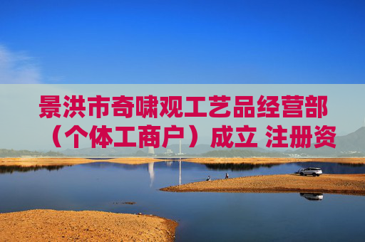 景洪市奇啸观工艺品经营部（个体工商户）成立 注册资本1万人民币