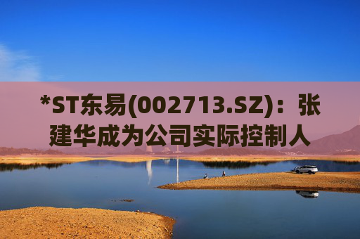 *ST东易(002713.SZ)：张建华成为公司实际控制人