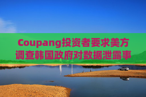 Coupang投资者要求美方调查韩国政府对数据泄露事件的处置措施