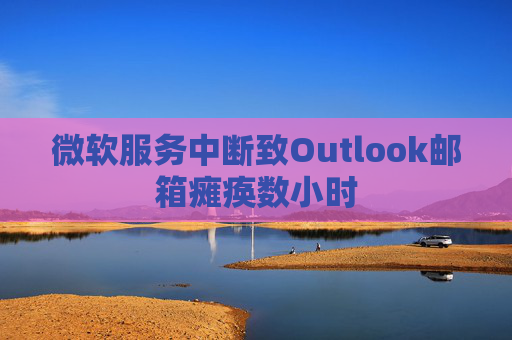 微软服务中断致Outlook邮箱瘫痪数小时