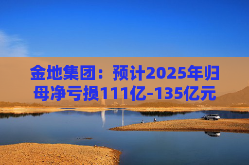 金地集团：预计2025年归母净亏损111亿-135亿元  第1张