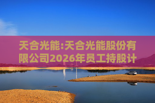 天合光能:天合光能股份有限公司2026年员工持股计划（草案）摘要公告